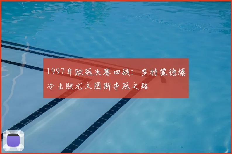 1997年欧冠决赛回顾：多特蒙德爆冷击败尤文图斯夺冠之路