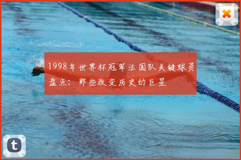 1998年世界杯冠军法国队关键球员盘点：那些改变历史的巨星