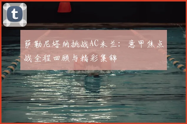 萨勒尼塔纳挑战AC米兰：意甲焦点战全程回顾与精彩集锦