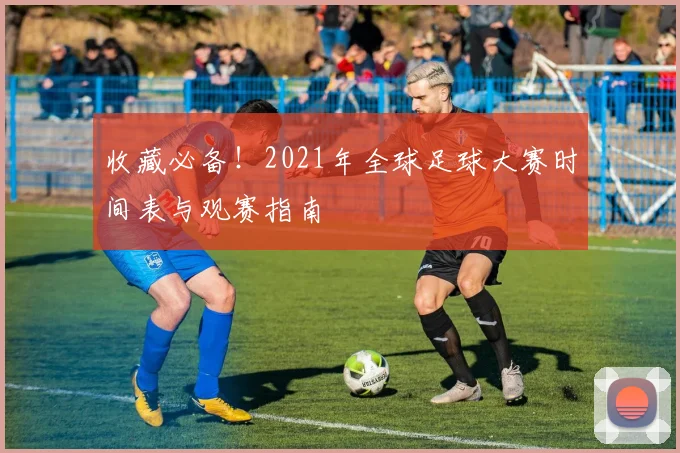收藏必备！2021年全球足球大赛时间表与观赛指南