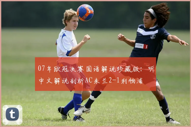 07年欧冠决赛国语解说珍藏版：听中文解说剖析AC米兰2-1利物浦