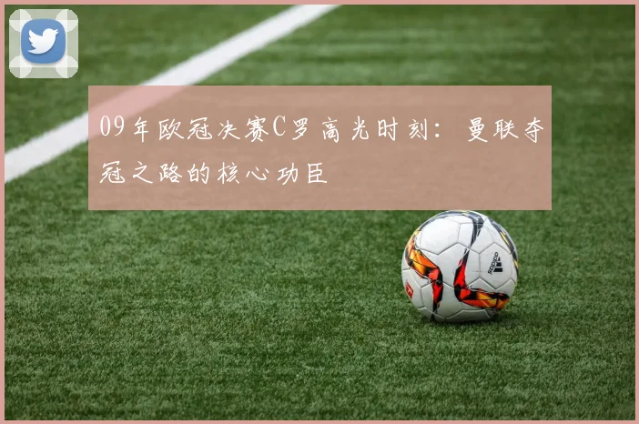 09年欧冠决赛C罗高光时刻：曼联夺冠之路的核心功臣