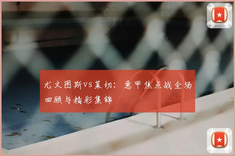 尤文图斯vs莱切：意甲焦点战全场回顾与精彩集锦