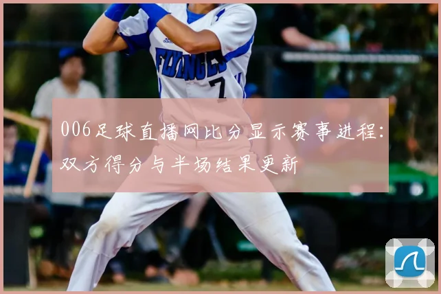 006足球直播网比分显示赛事进程：双方得分与半场结果更新