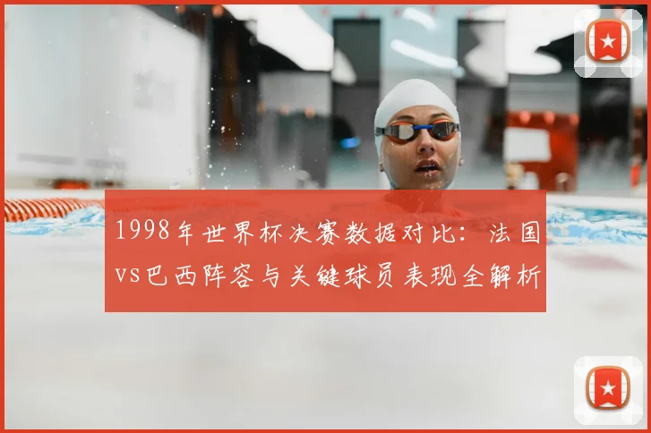 1998年世界杯决赛数据对比：法国vs巴西阵容与关键球员表现全解析