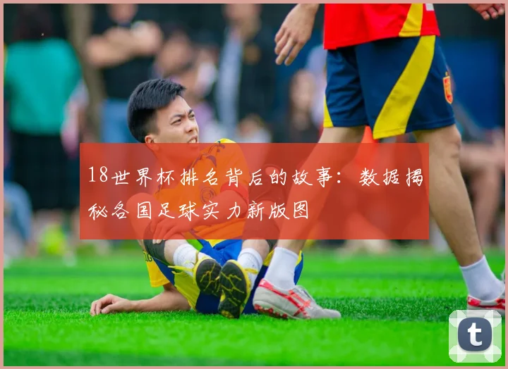 18世界杯排名背后的故事：数据揭秘各国足球实力新版图