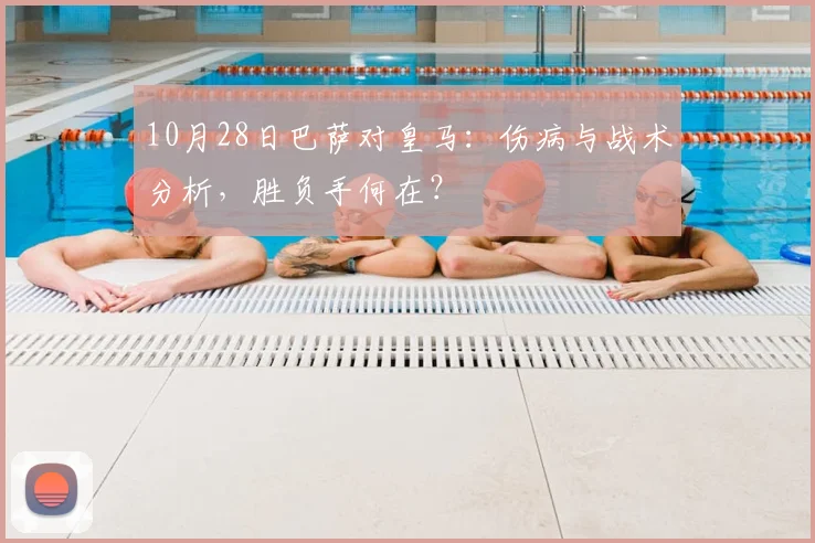 10月28日巴萨对皇马:伤病与战术分析,胜负手何在?