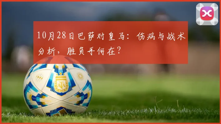 10月28日巴萨对皇马:伤病与战术分析,胜负手何在?