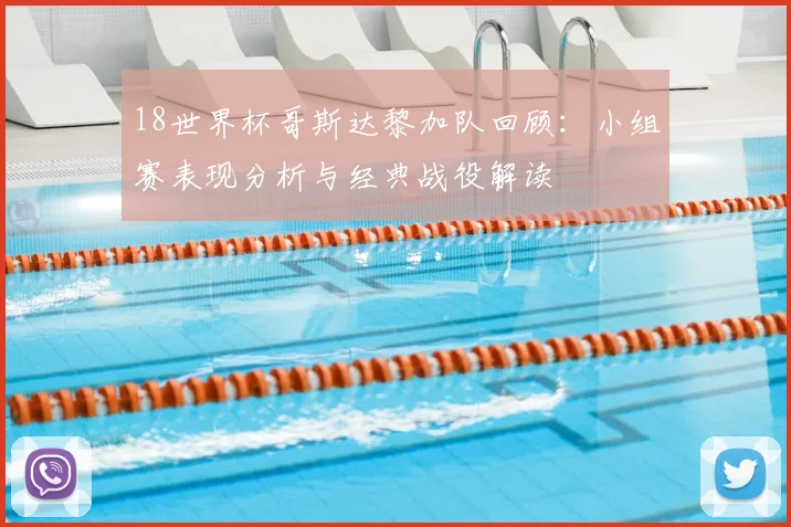 18世界杯哥斯达黎加队回顾：小组赛表现分析与经典战役解读