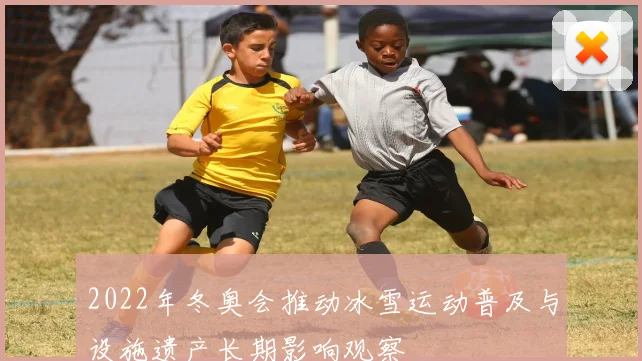 2022年冬奥会推动冰雪运动普及与设施遗产长期影响观察