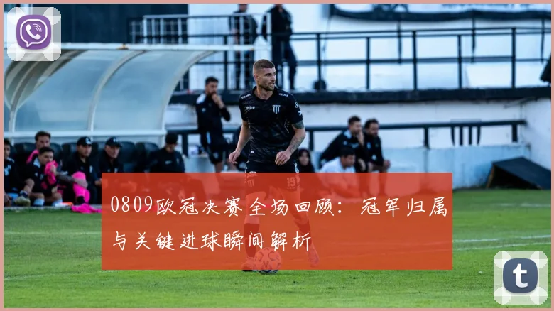0809欧冠决赛全场回顾：冠军归属与关键进球瞬间解析