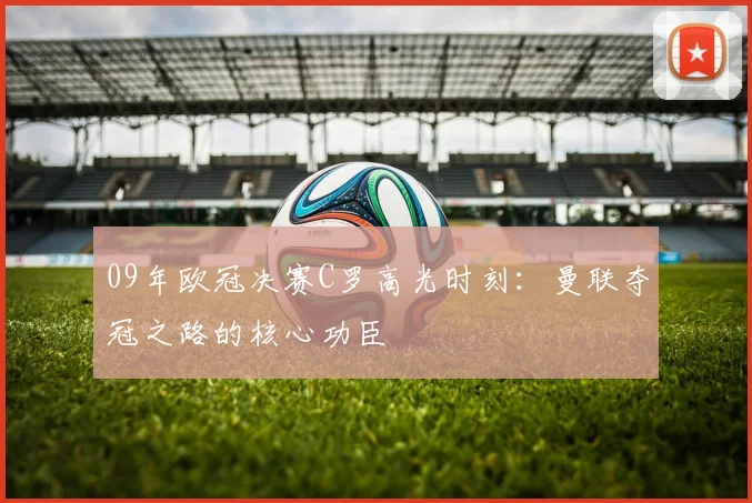 09年欧冠决赛C罗高光时刻：曼联夺冠之路的核心功臣
