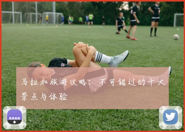 马拉加旅游攻略：不可错过的十大景点与体验
