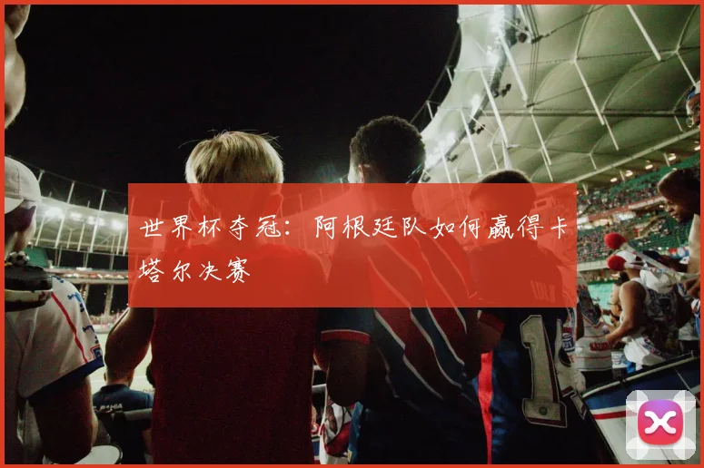 世界杯夺冠：阿根廷队如何赢得卡塔尔决赛