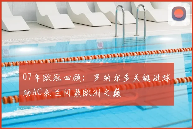 07年欧冠回顾：罗纳尔多关键进球助AC米兰问鼎欧洲之巅