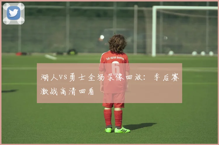 湖人vs勇士全场录像回放：季后赛激战高清回看