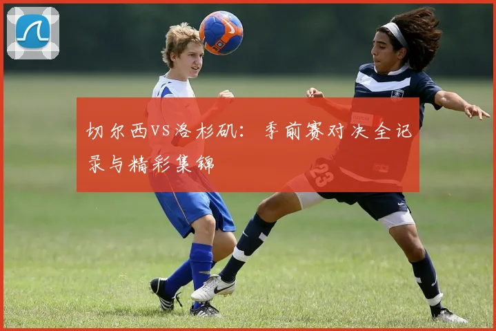 切尔西vs洛杉矶：季前赛对决全记录与精彩集锦