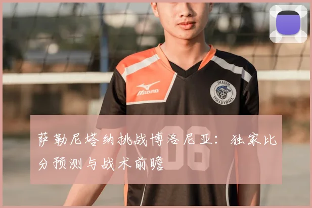 萨勒尼塔纳挑战博洛尼亚：独家比分预测与战术前瞻