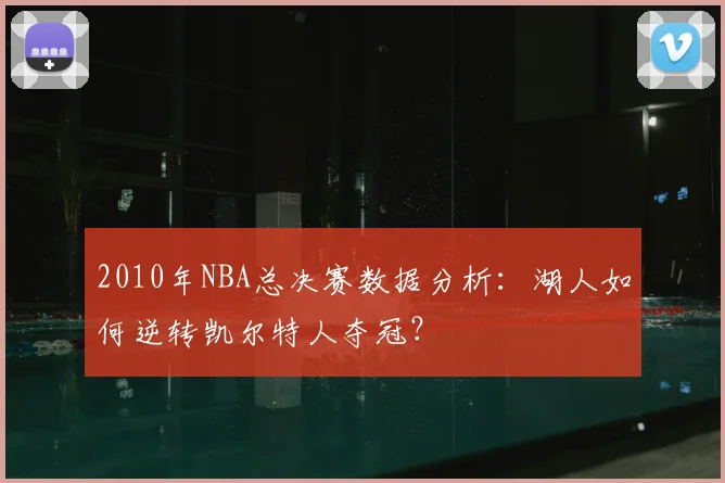 2010年NBA总决赛数据分析:湖人如何逆转凯尔特人夺冠?
