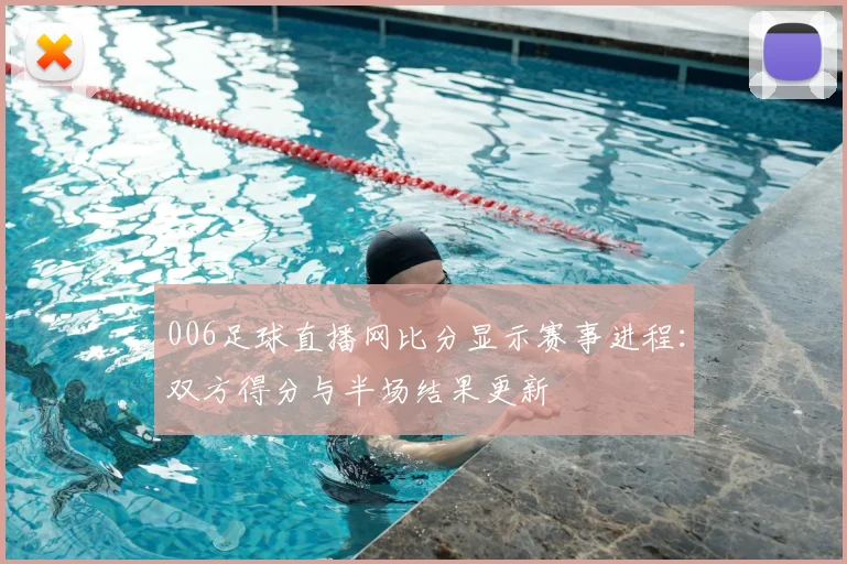 006足球直播网比分显示赛事进程：双方得分与半场结果更新