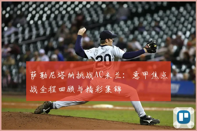 萨勒尼塔纳挑战AC米兰：意甲焦点战全程回顾与精彩集锦