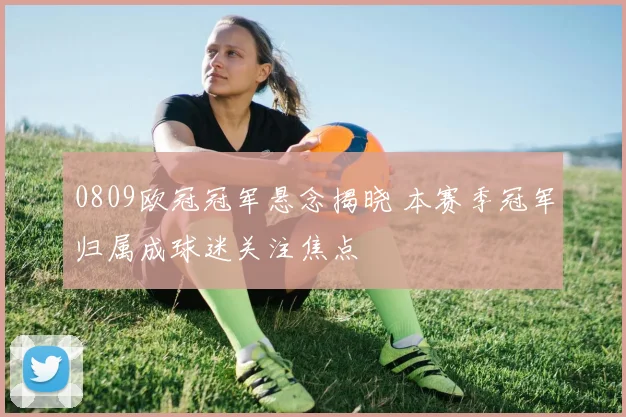 0809欧冠冠军悬念揭晓 本赛季冠军归属成球迷关注焦点