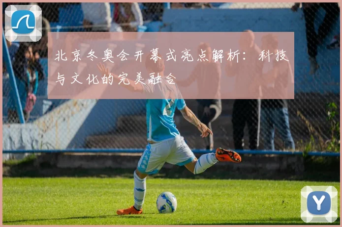 北京冬奥会开幕式亮点解析:科技与文化的完美融合